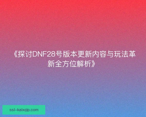 《探讨DNF28号版本更新内容与玩法革新全方位解析》