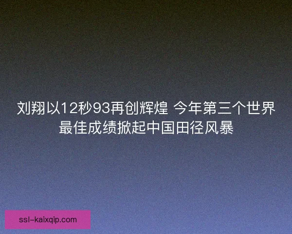 刘翔以12秒93再创辉煌 今年第三个世界最佳成绩掀起中国田径风暴