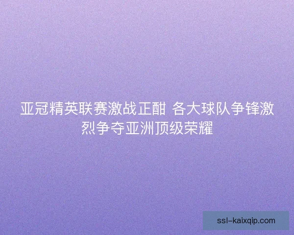 亚冠精英联赛激战正酣 各大球队争锋激烈争夺亚洲顶级荣耀