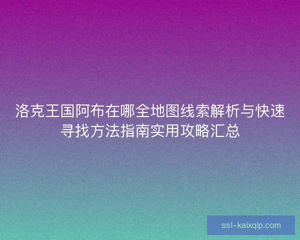 洛克王国阿布在哪全地图线索解析与快速寻找方法指南实用攻略汇总
